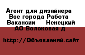 Агент для дизайнера - Все города Работа » Вакансии   . Ненецкий АО,Волоковая д.